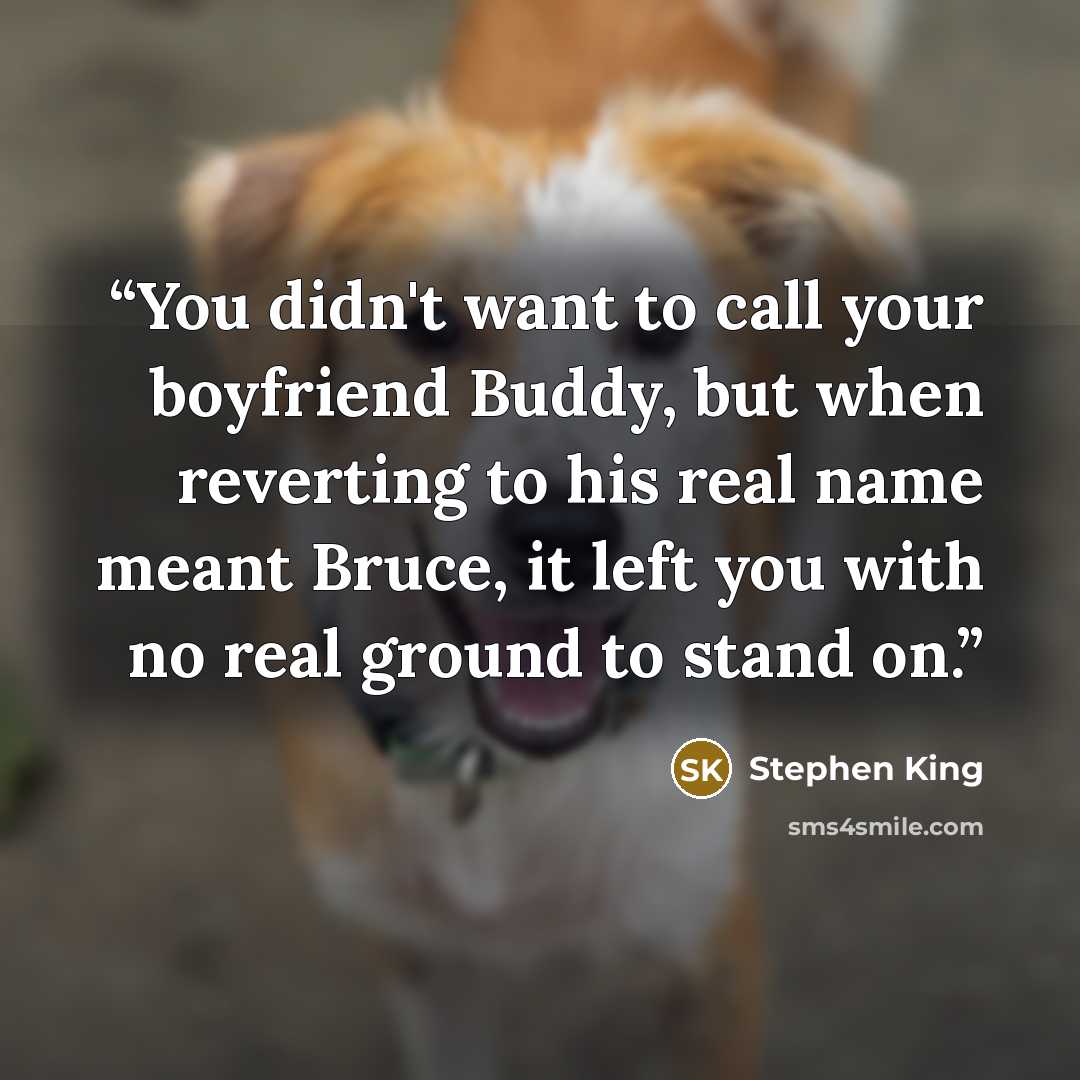 “You didn't want to call your boyfriend Buddy, but when reverting to his real name meant Bruce, it left you with no real ground to stand on.” quote by Stephen King