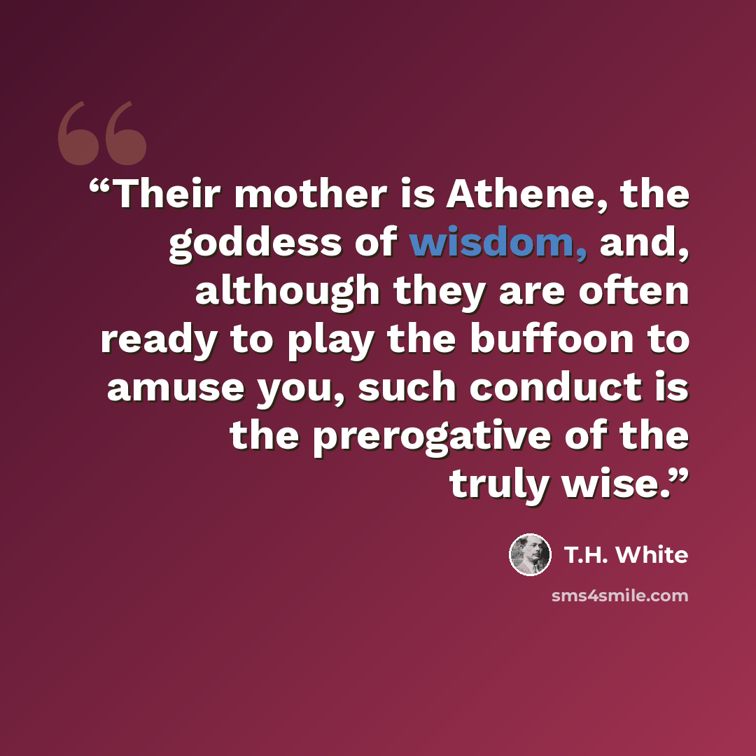 “Their mother is Athene, the goddess of wisdom, and, although they are often ready to play the buffoon to amuse you, such conduct is the prerogative of the truly wise.” quote by T.H. White
