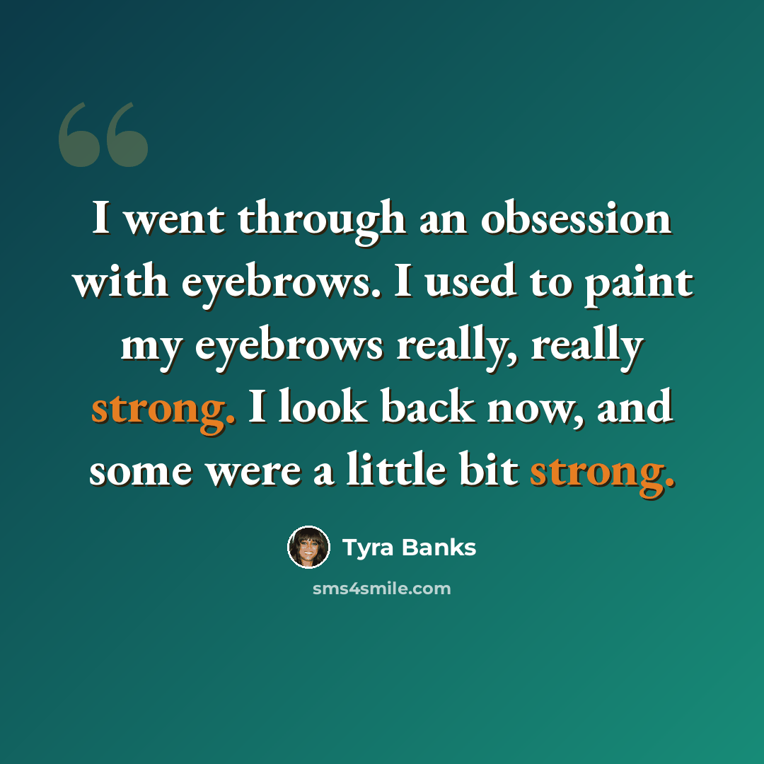 “I went through an obsession with eyebrows. I used to paint my eyebrows really, really strong. I look back now, and some were a little bit strong.” quote by Tyra Banks