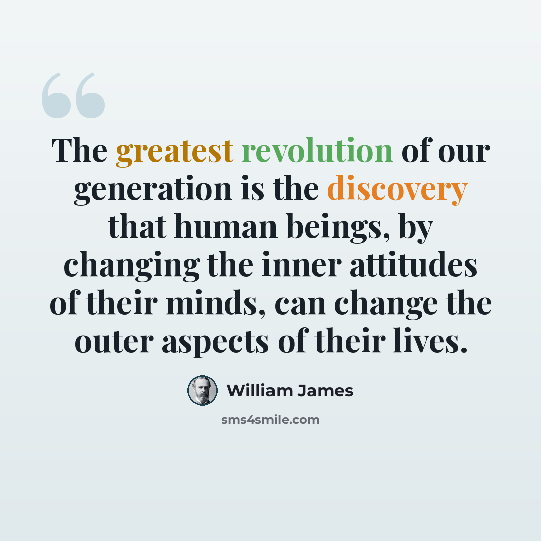 “The greatest revolution of our generation is the discovery that human beings, by changing the inner attitudes of their minds, can change the outer aspects of their lives.” quote by William James