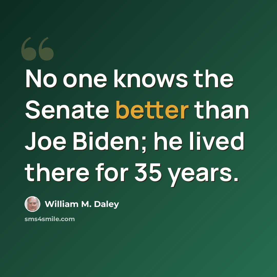 “No one knows the Senate better than Joe Biden; he lived there for 35 years.” quote by William M. Daley