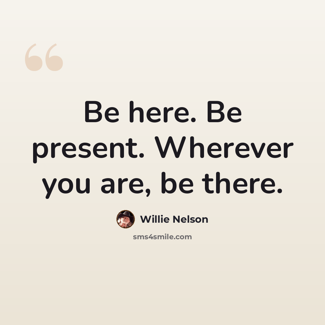 “Be here. Be present. Wherever you are, be there.” quote by Willie Nelson