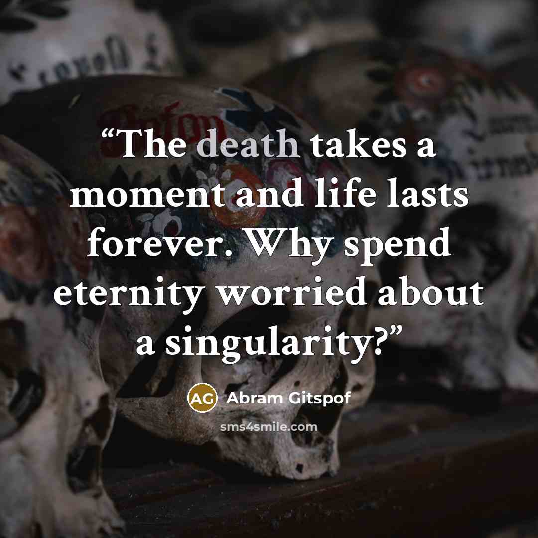 “The death takes a moment and life lasts forever. Why spend eternity worried about a singularity?” quote by Abram Gitspof