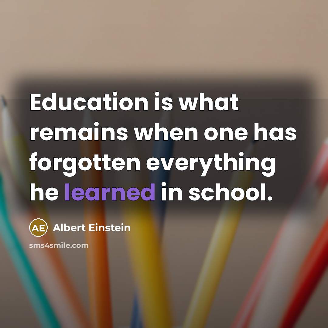 “Education is what remains when one has forgotten everything he learned in school.” quote by Albert Einstein