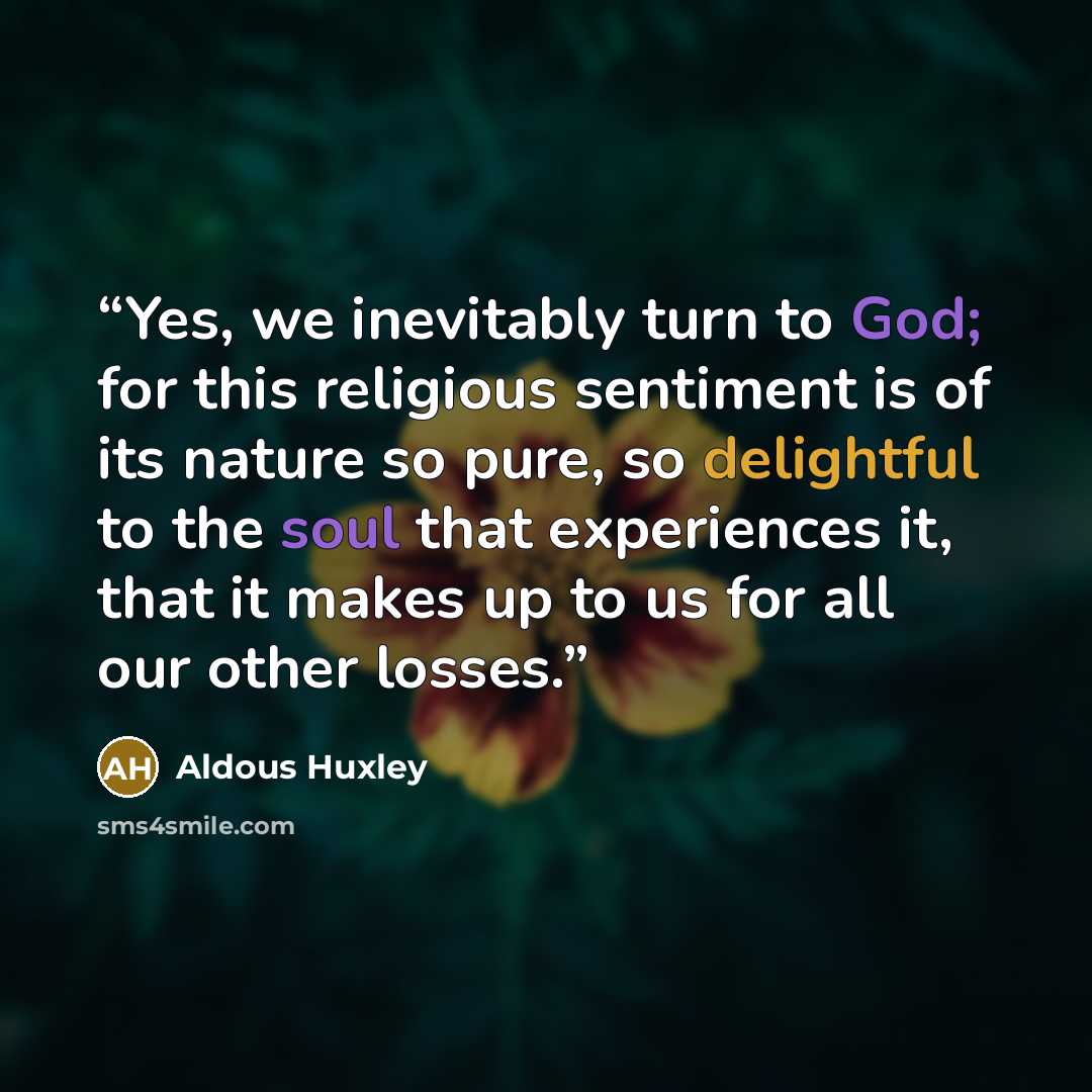 “Yes, we inevitably turn to God; for this religious sentiment is of its nature so pure, so delightful to the soul that experiences it, that it makes up to us for all our other losses.” quote by Aldous Huxley
