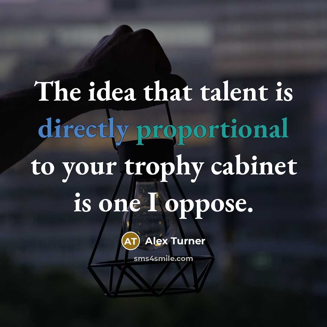 “The idea that talent is directly proportional to your trophy cabinet is one I oppose.” quote by Alex Turner