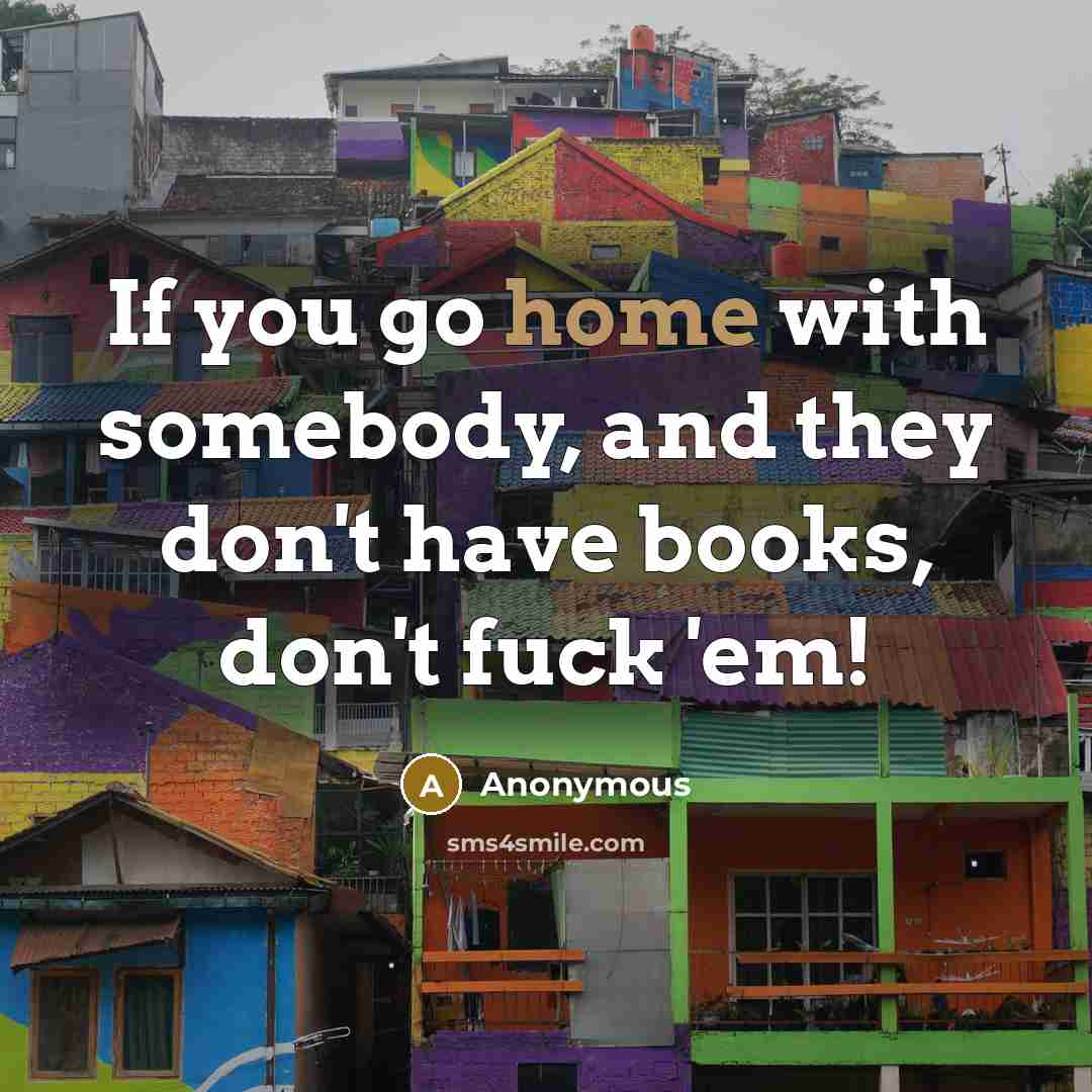 “If you go home with somebody, and they don't have books, don't fuck 'em!” quote by Anonymous