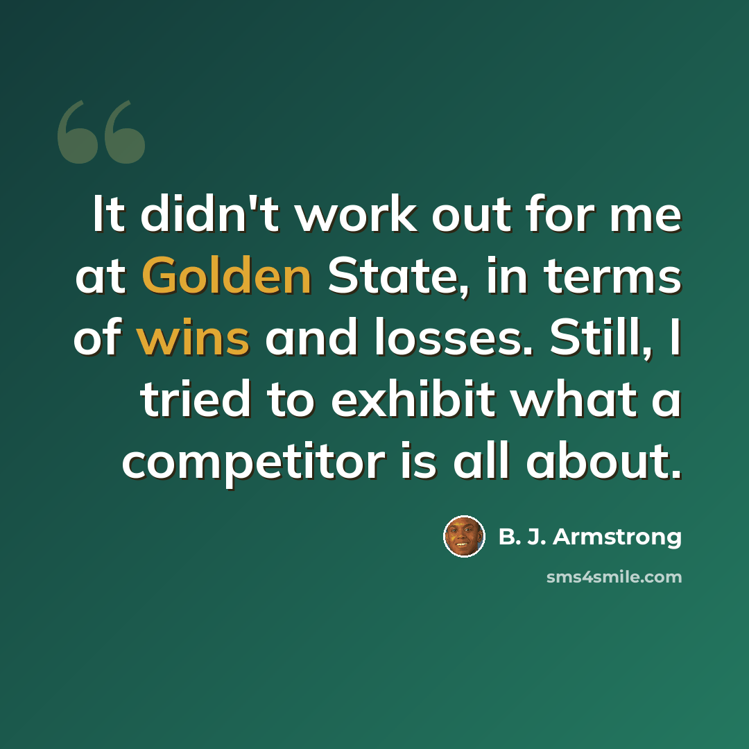 “It didn't work out for me at Golden State, in terms of wins and losses. Still, I tried to exhibit what a competitor is all about.” quote by B. J. Armstrong
