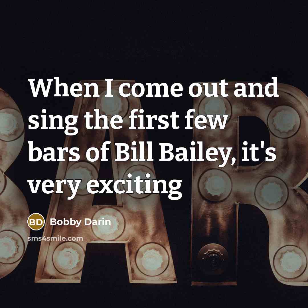 “When I come out and sing the first few bars of Bill Bailey, it's very exciting” quote by Bobby Darin