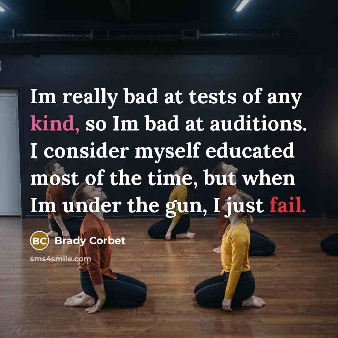 “Im really bad at tests of any kind, so Im bad at auditions. I consider myself educated most of the time, but when Im under the gun, I just fail.” quote by Brady Corbet