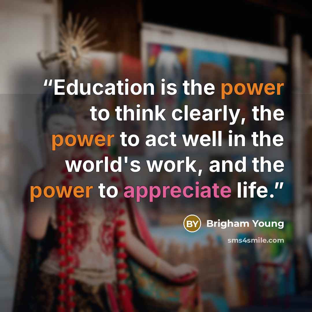 “Education is the power to think clearly, the power to act well in the world's work, and the power to appreciate life.” quote by Brigham Young