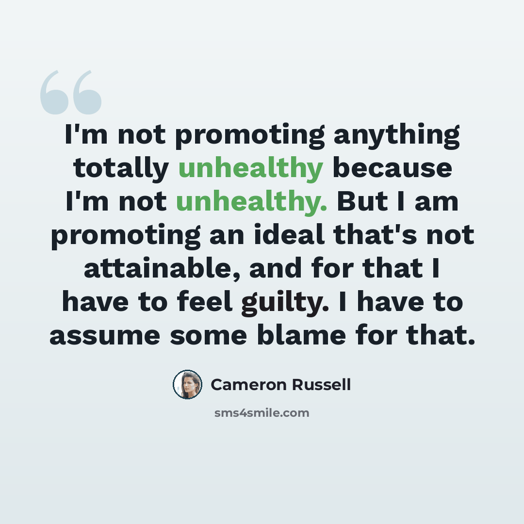 “I'm not promoting anything totally unhealthy because I'm not unhealthy. But I am promoting an ideal that's not attainable, and for that I have to feel guilty. I have to assume some blame for that.” quote by Cameron Russell