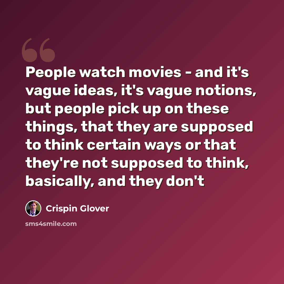 “People watch movies - and it's vague ideas, it's vague notions, but people pick up on these things, that they are supposed to think certain ways or that they're not supposed to think, basically, and they don't” quote by Crispin Glover