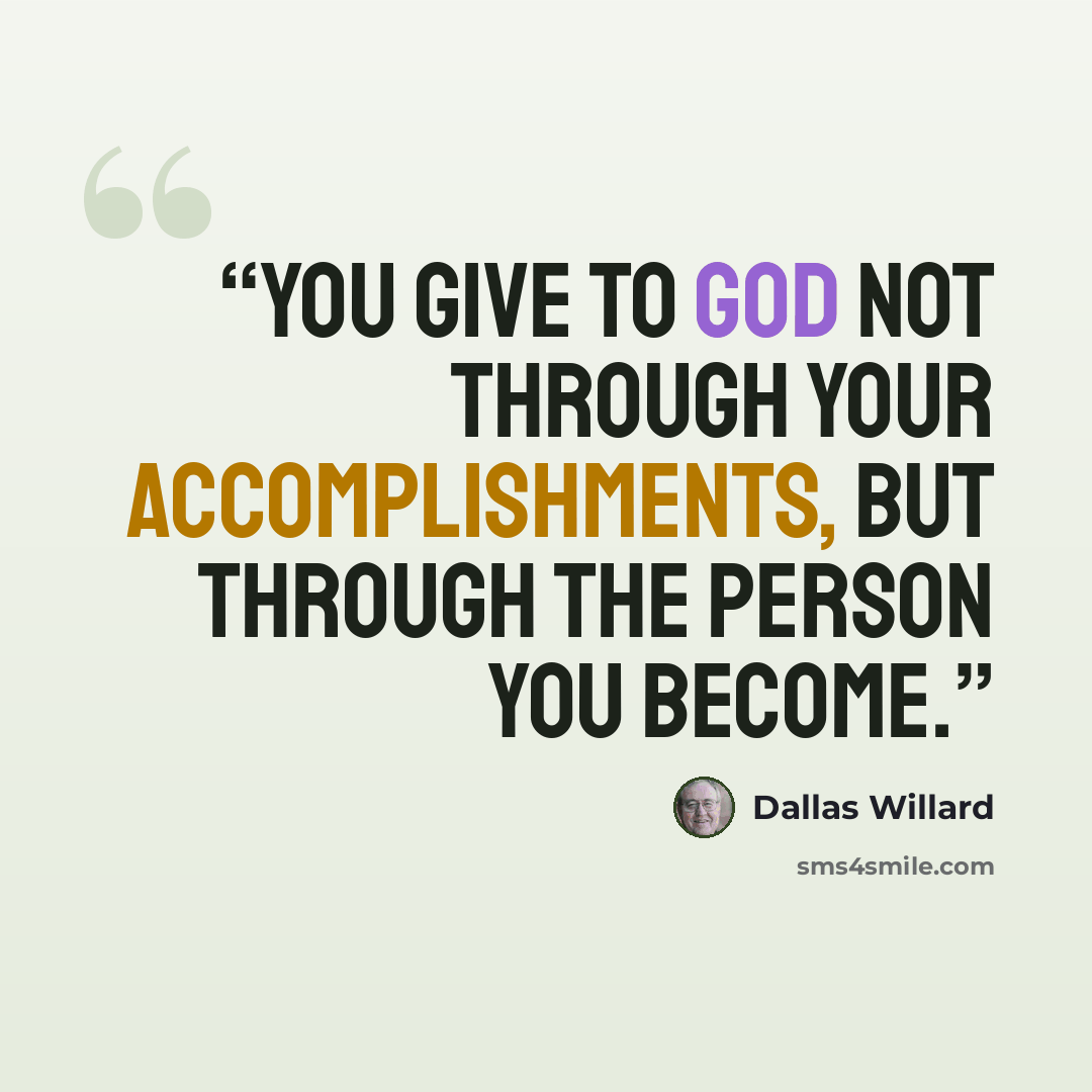 “You give to God not through your accomplishments, but through the person you become.” quote by Dallas Willard