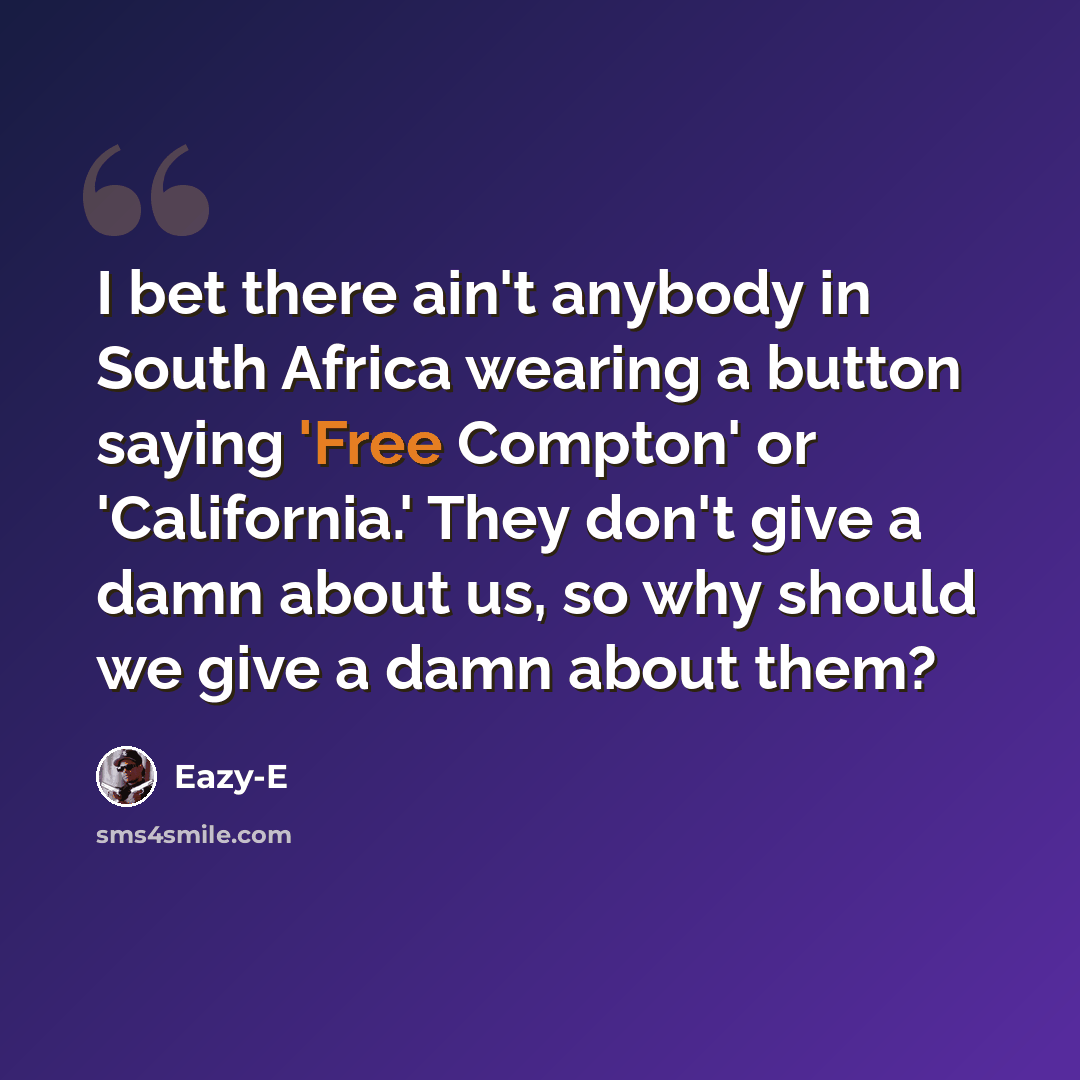 “I bet there ain't anybody in South Africa wearing a button saying 'Free Compton' or 'California.' They don't give a damn about us, so why should we give a damn about them?” quote by Eazy-E