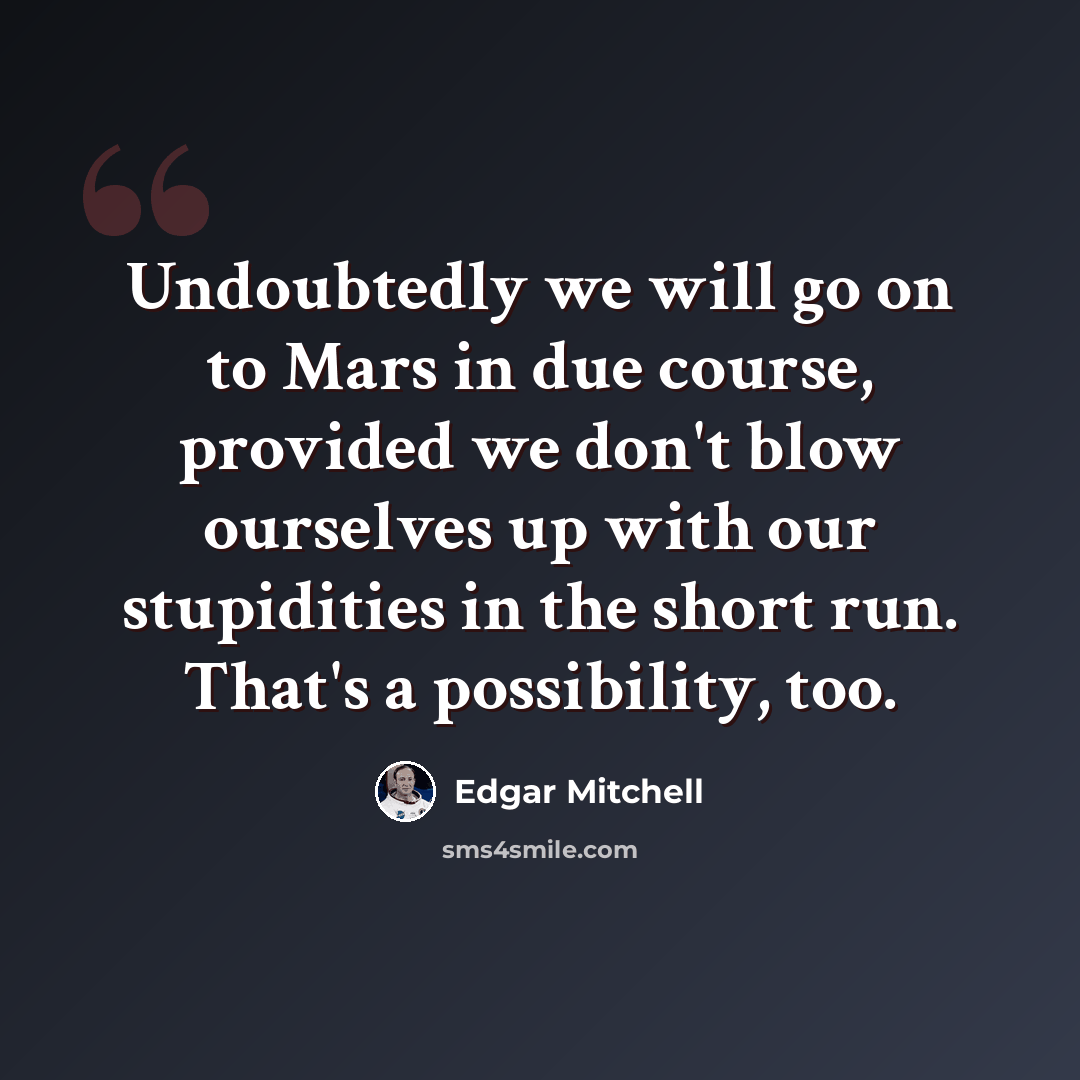 “Undoubtedly we will go on to Mars in due course, provided we don't blow ourselves up with our stupidities in the short run. That's a possibility, too.” quote by Edgar Mitchell