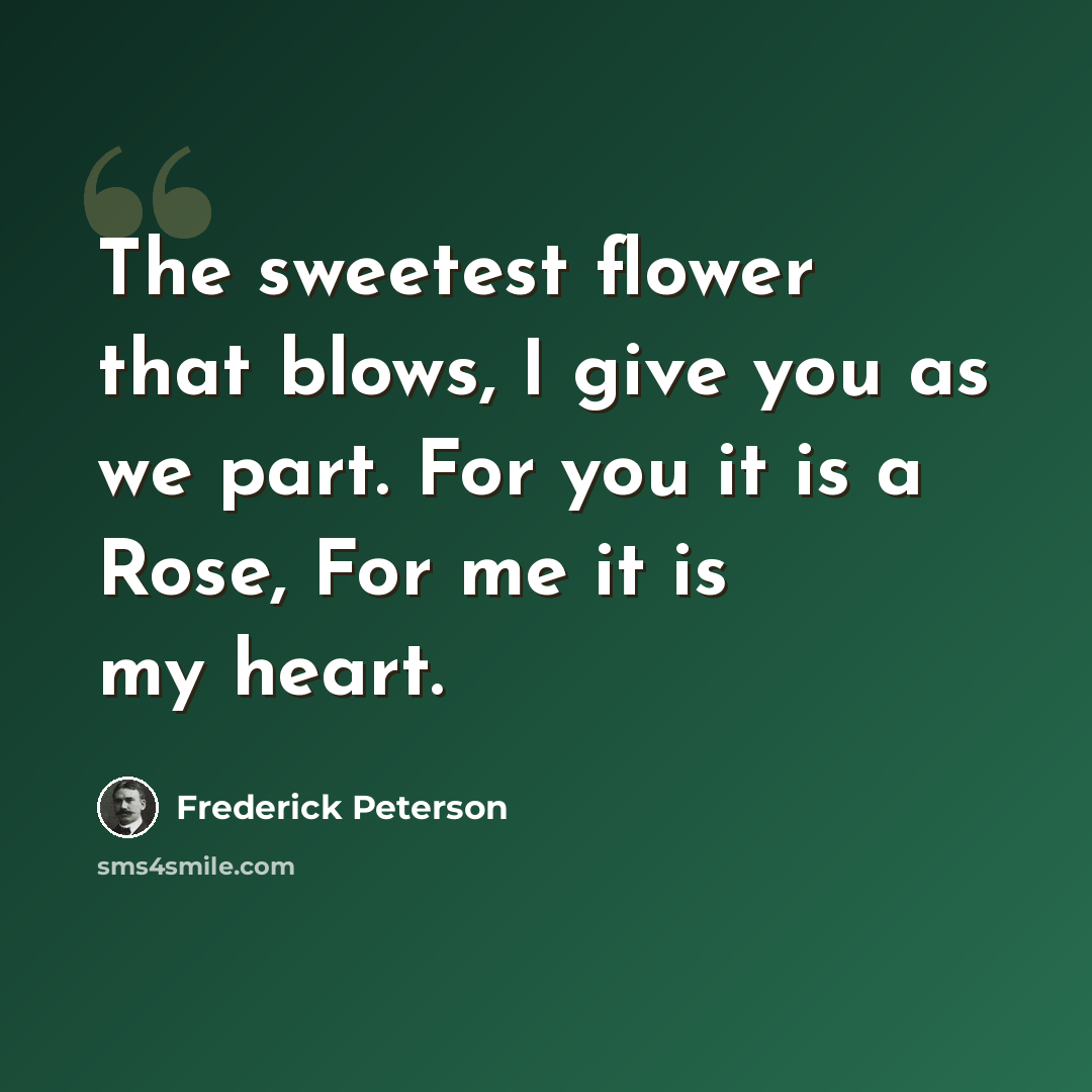 “The sweetest flower that blows, I give you as we part. For you it is a Rose, For me it is my heart.” quote by Frederick Peterson