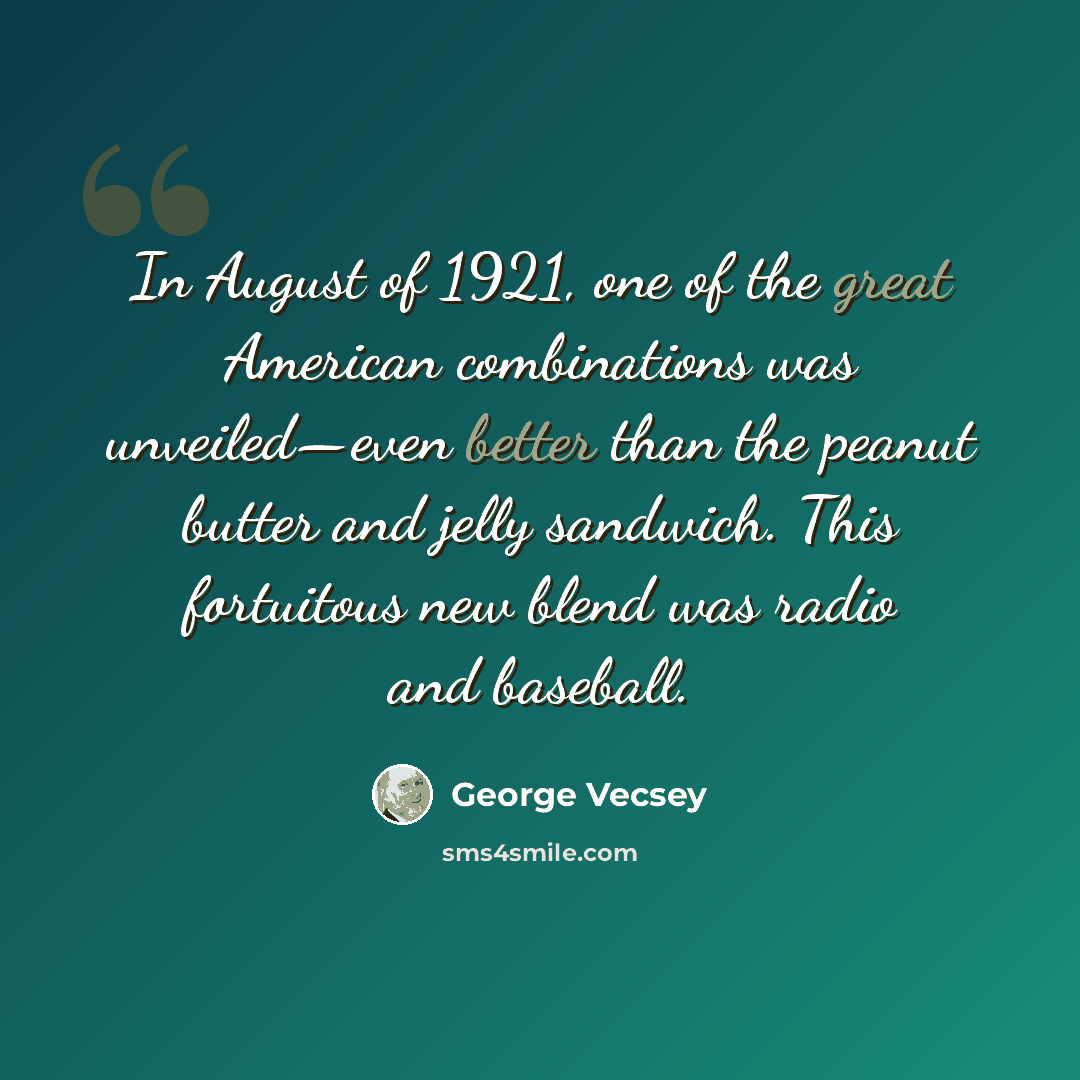 “In August of 1921, one of the great American combinations was unveiled—even better than the peanut butter and jelly sandwich. This fortuitous new blend was radio and baseball.” quote by George Vecsey