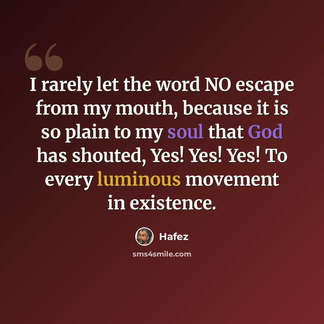 “I rarely let the word NO escape from my mouth, because it is so plain to my soul that God has shouted, Yes! Yes! Yes! To every luminous movement in existence.” quote by Hafez