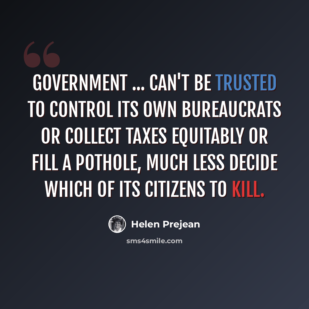 “Government ... can't be trusted to control its own bureaucrats or collect taxes equitably or fill a pothole, much less decide which of its citizens to kill.” quote by Helen Prejean