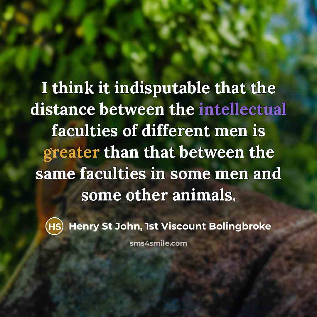 “I think it indisputable that the distance between the intellectual faculties of different men is greater than that between the same faculties in some men and some other animals.” quote by Henry St John, 1st Viscount Bolingbroke