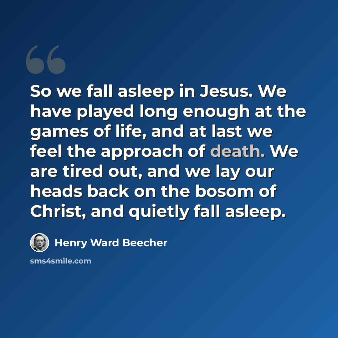 “So we fall asleep in Jesus. We have played long enough at the games of life, and at last we feel the approach of death. We are tired out, and we lay our heads back on the bosom of Christ, and quietly fall asleep.” quote by Henry Ward Beecher