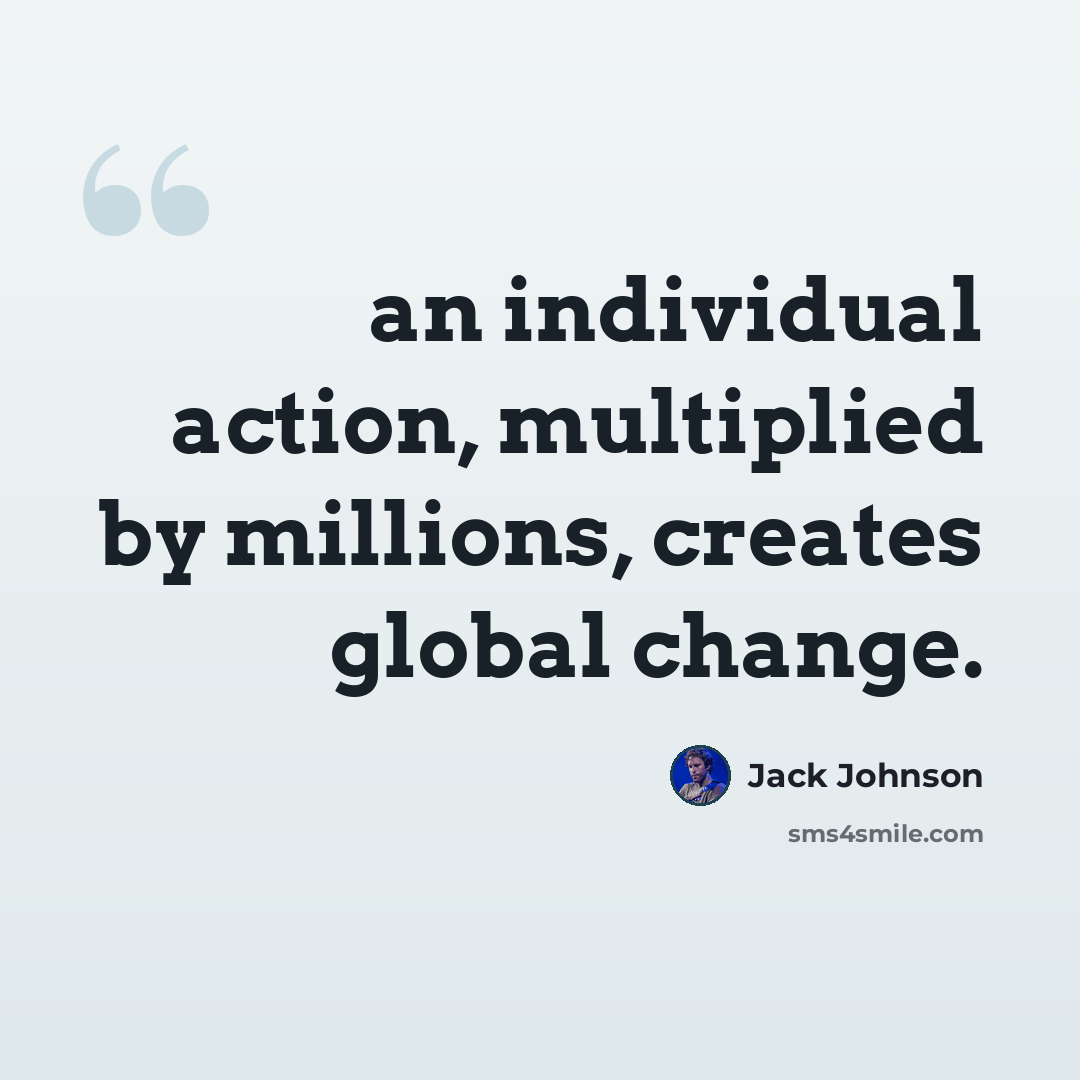 “an individual action, multiplied by millions, creates global change.” quote by Jack Johnson