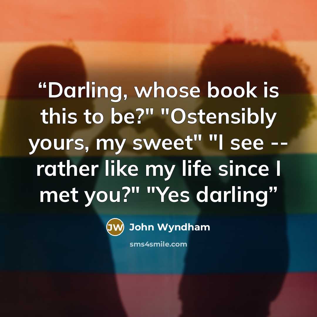 “Darling, whose book is this to be?" "Ostensibly yours, my sweet" "I see -- rather like my life since I met you?" "Yes darling” quote by John Wyndham