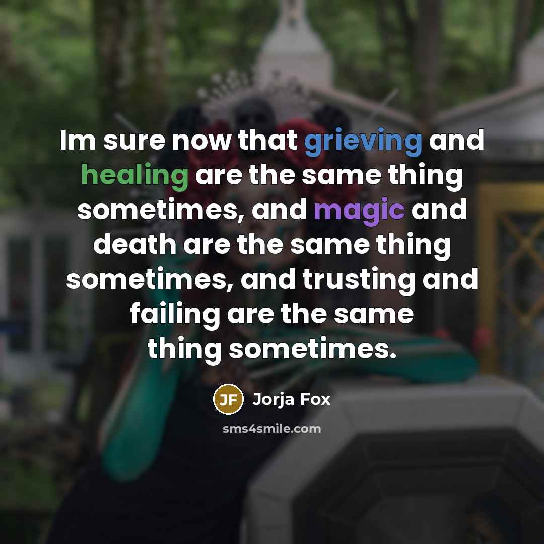 “Im sure now that grieving and healing are the same thing sometimes, and magic and death are the same thing sometimes, and trusting and failing are the same thing sometimes.” quote by Jorja Fox