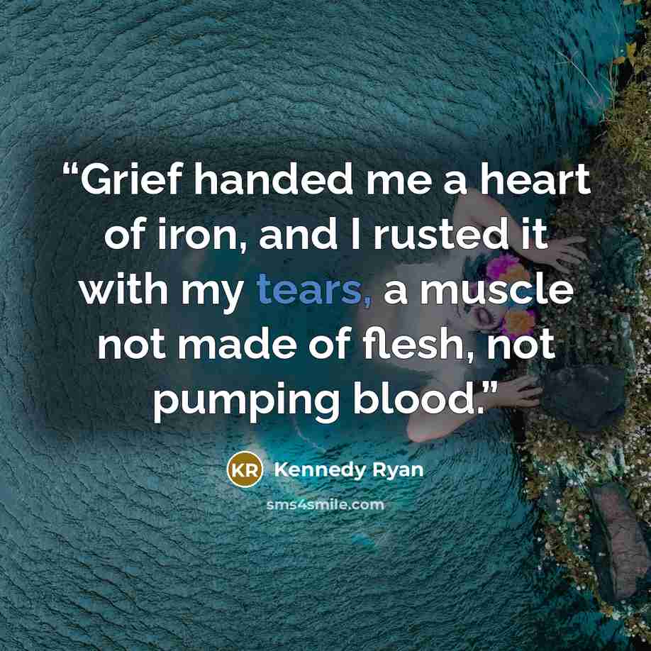 “Grief handed me a heart of iron, and I rusted it with my tears, a muscle not made of flesh, not pumping blood.” quote by Kennedy Ryan