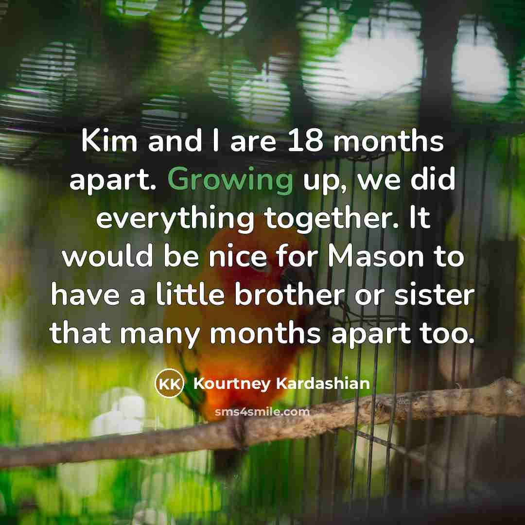 “Kim and I are 18 months apart. Growing up, we did everything together. It would be nice for Mason to have a little brother or sister that many months apart too.” quote by Kourtney Kardashian