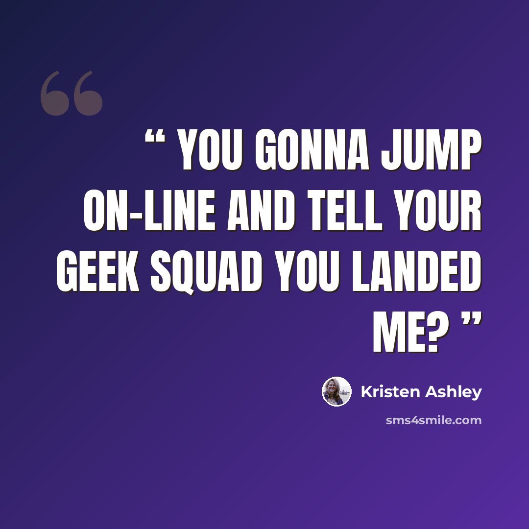 “You gonna jump on-line and tell your geek squad you landed me?” quote by Kristen Ashley