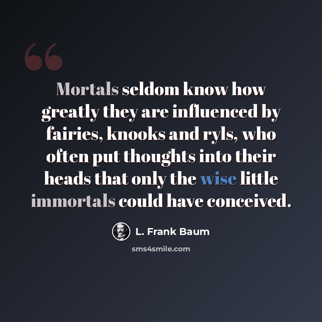 “Mortals seldom know how greatly they are influenced by fairies, knooks and ryls, who often put thoughts into their heads that only the wise little immortals could have conceived.” quote by L. Frank Baum