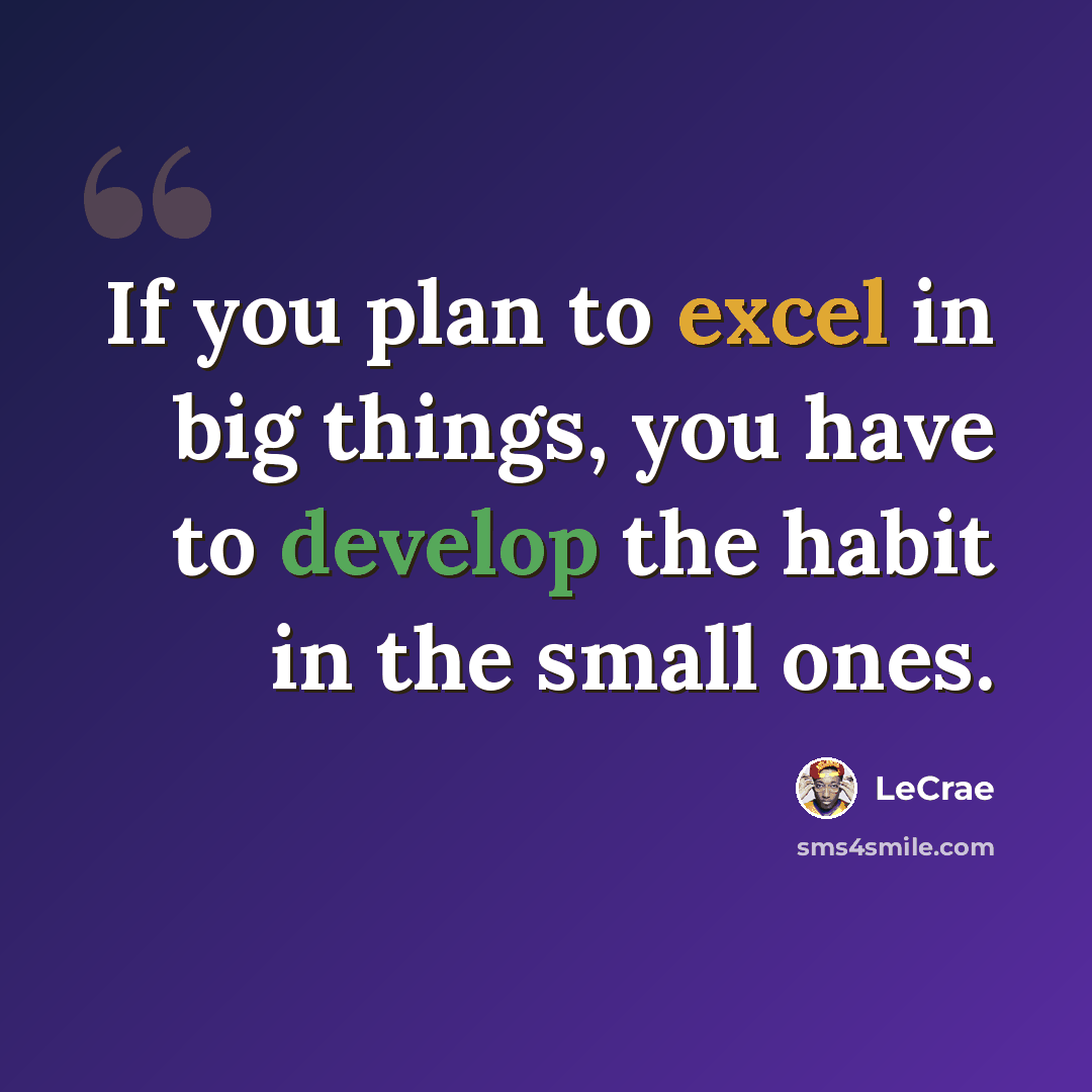 “If you plan to excel in big things, you have to develop the habit in the small ones.” quote by LeCrae