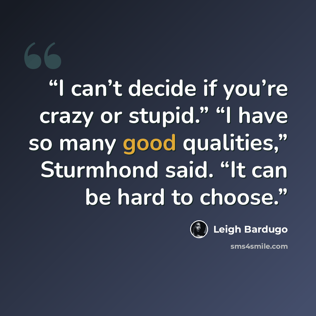 “I can’t decide if you’re crazy or stupid.” “I have so many good qualities,” Sturmhond said. “It can be hard to choose.” quote by Leigh Bardugo