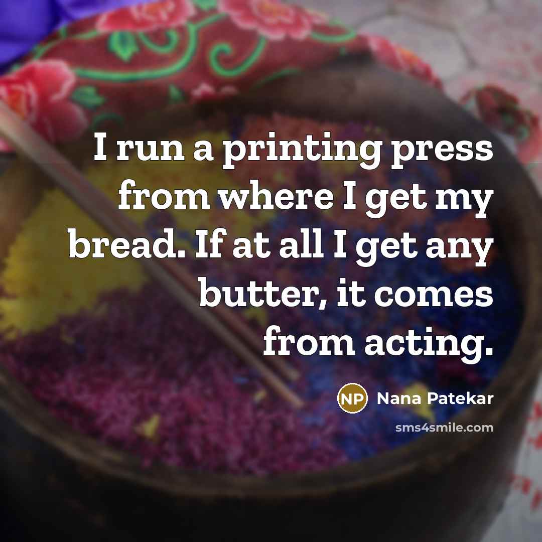 “I run a printing press from where I get my bread. If at all I get any butter, it comes from acting.” quote by Nana Patekar