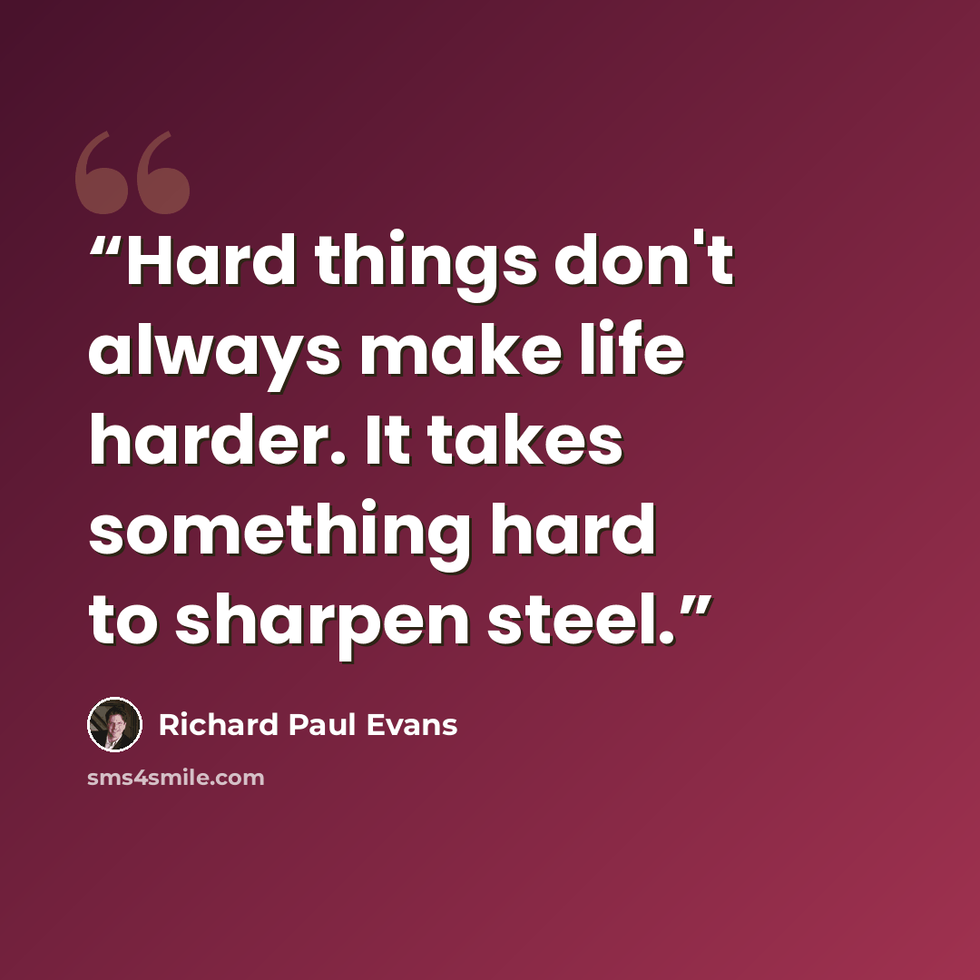 “Hard things don't always make life harder. It takes something hard to sharpen steel.” quote by Richard Paul Evans