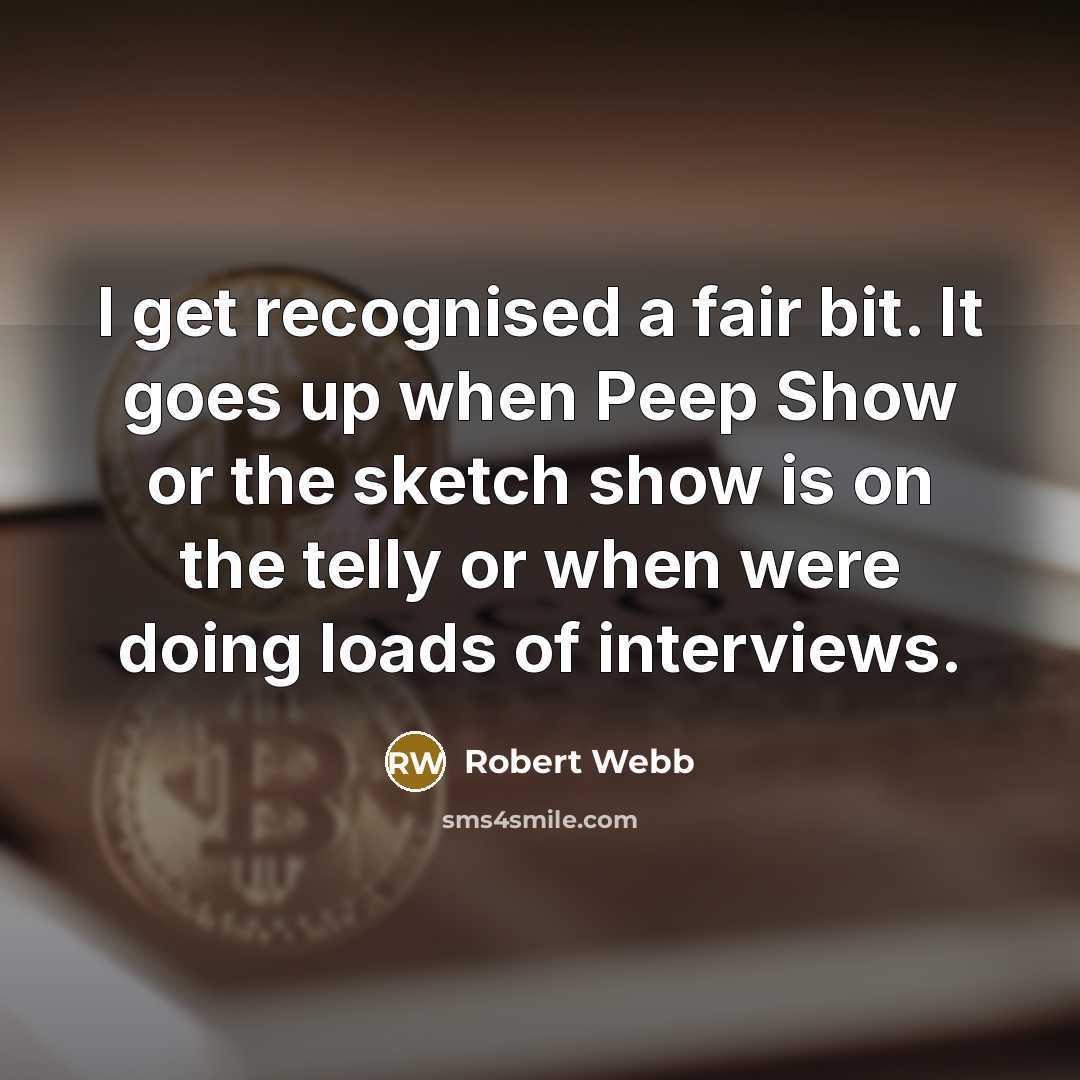 “I get recognised a fair bit. It goes up when Peep Show or the sketch show is on the telly or when were doing loads of interviews.” quote by Robert Webb