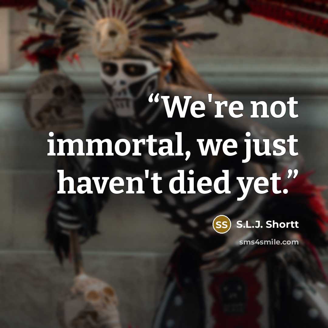“We're not immortal, we just haven't died yet.” quote by S.L.J. Shortt