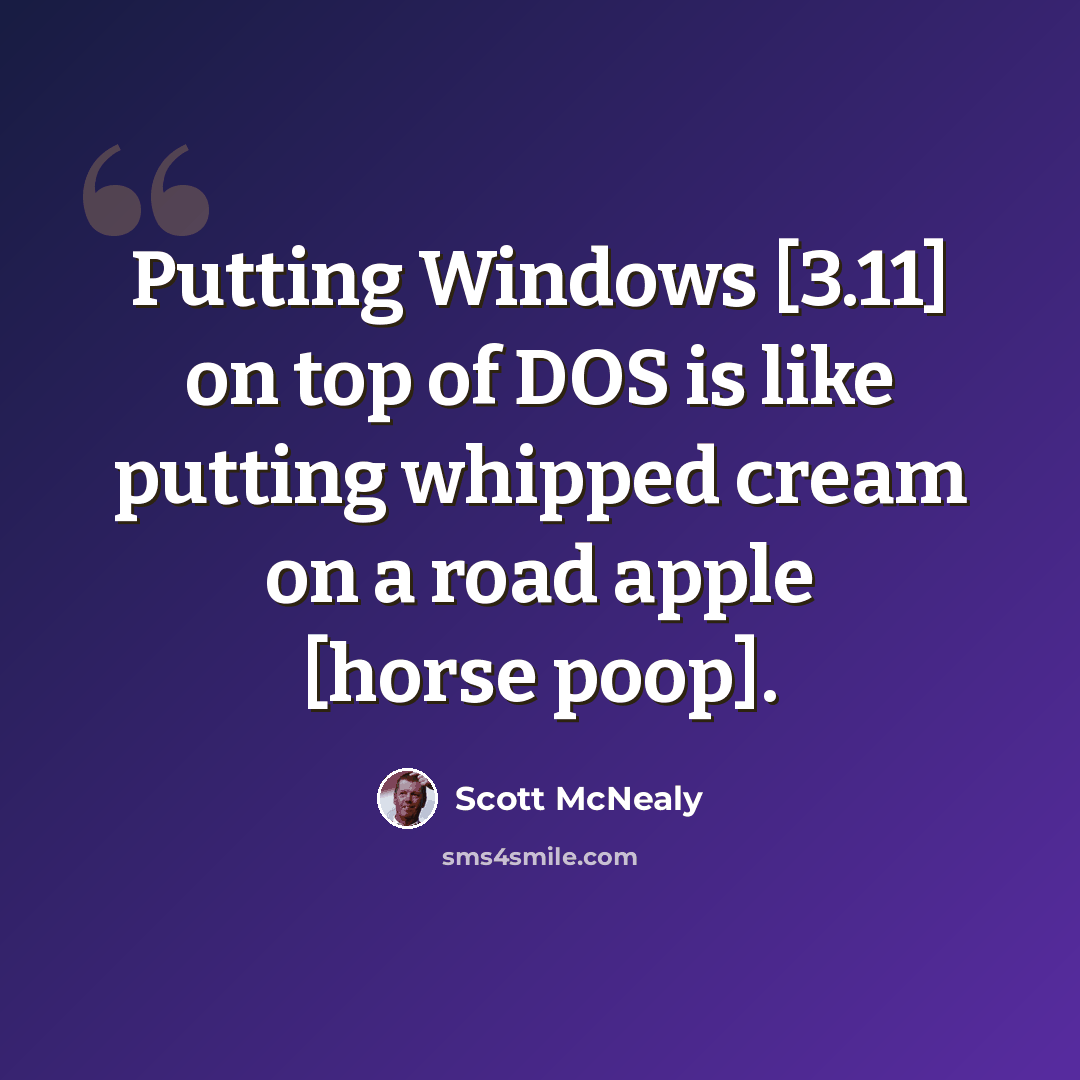 “Putting Windows [3.11] on top of DOS is like putting whipped cream on a road apple [horse poop].” quote by Scott McNealy