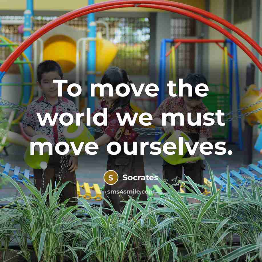 “To move the world we must move ourselves.” quote by Socrates