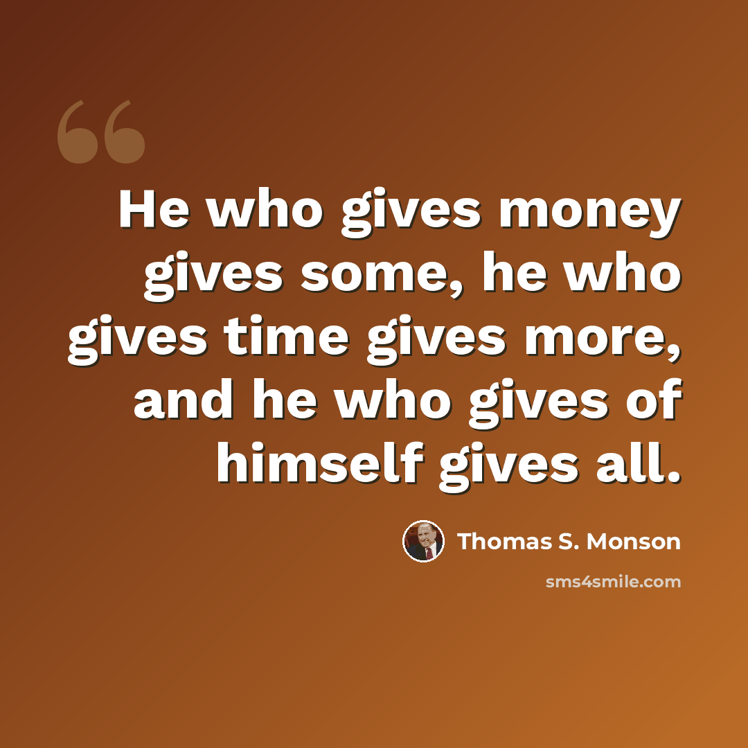 “He who gives money gives some, he who gives time gives more, and he who gives of himself gives all.” quote by Thomas S. Monson