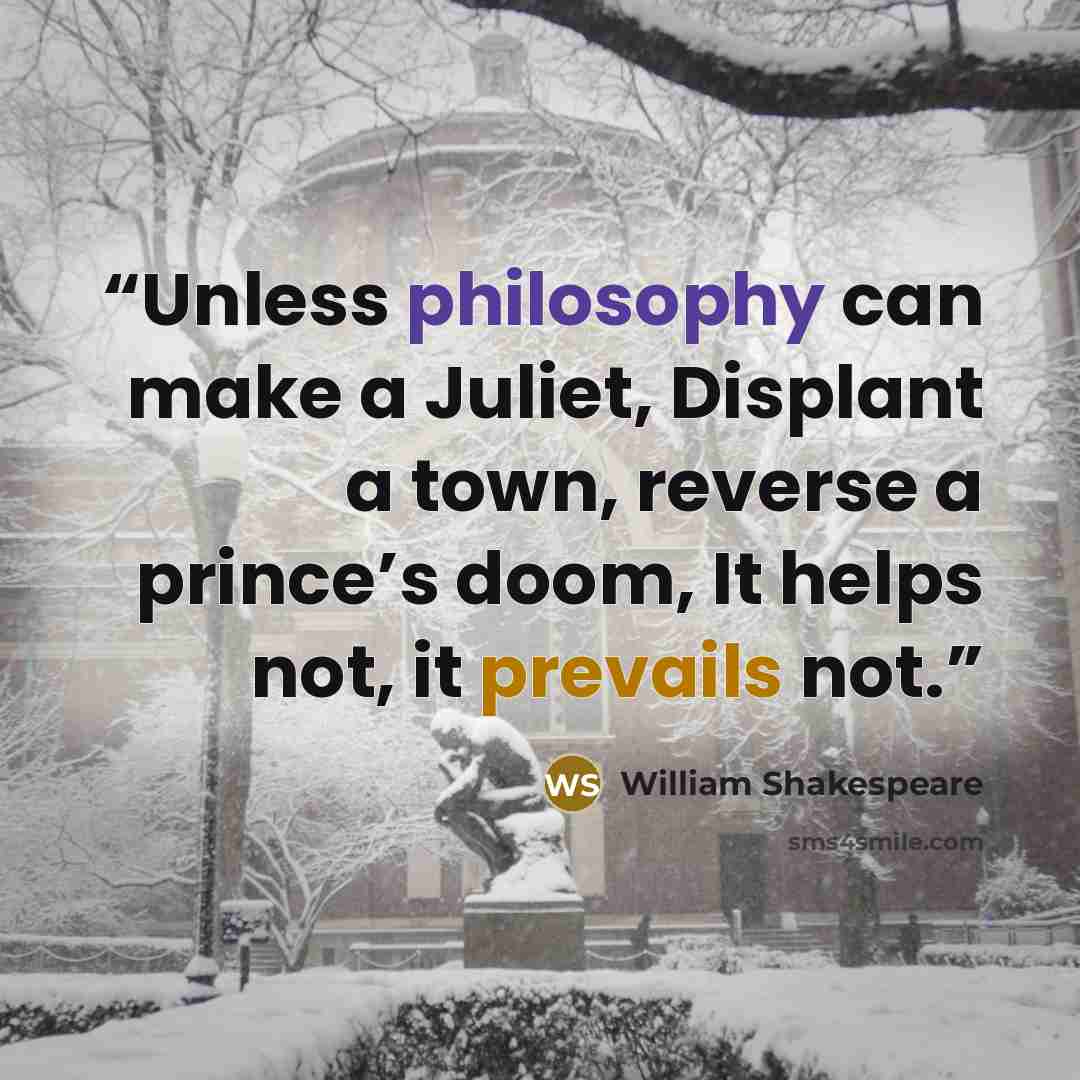 “Unless philosophy can make a Juliet, Displant a town, reverse a prince’s doom, It helps not, it prevails not.” quote by William Shakespeare