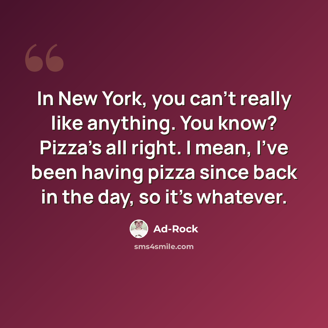 “In New York, you can't really like anything. You know? Pizza's all right. I mean, I've been having pizza since back in the day, so it's whatever.” quote by Ad-Rock