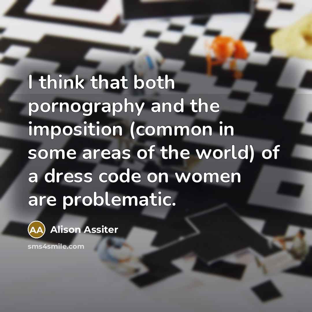 “I think that both pornography and the imposition (common in some areas of the world) of a dress code on women are problematic.” quote by Alison Assiter