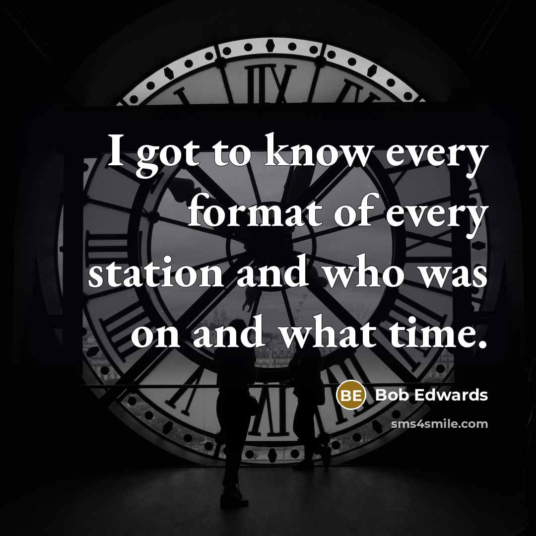 “I got to know every format of every station and who was on and what time.” quote by Bob Edwards