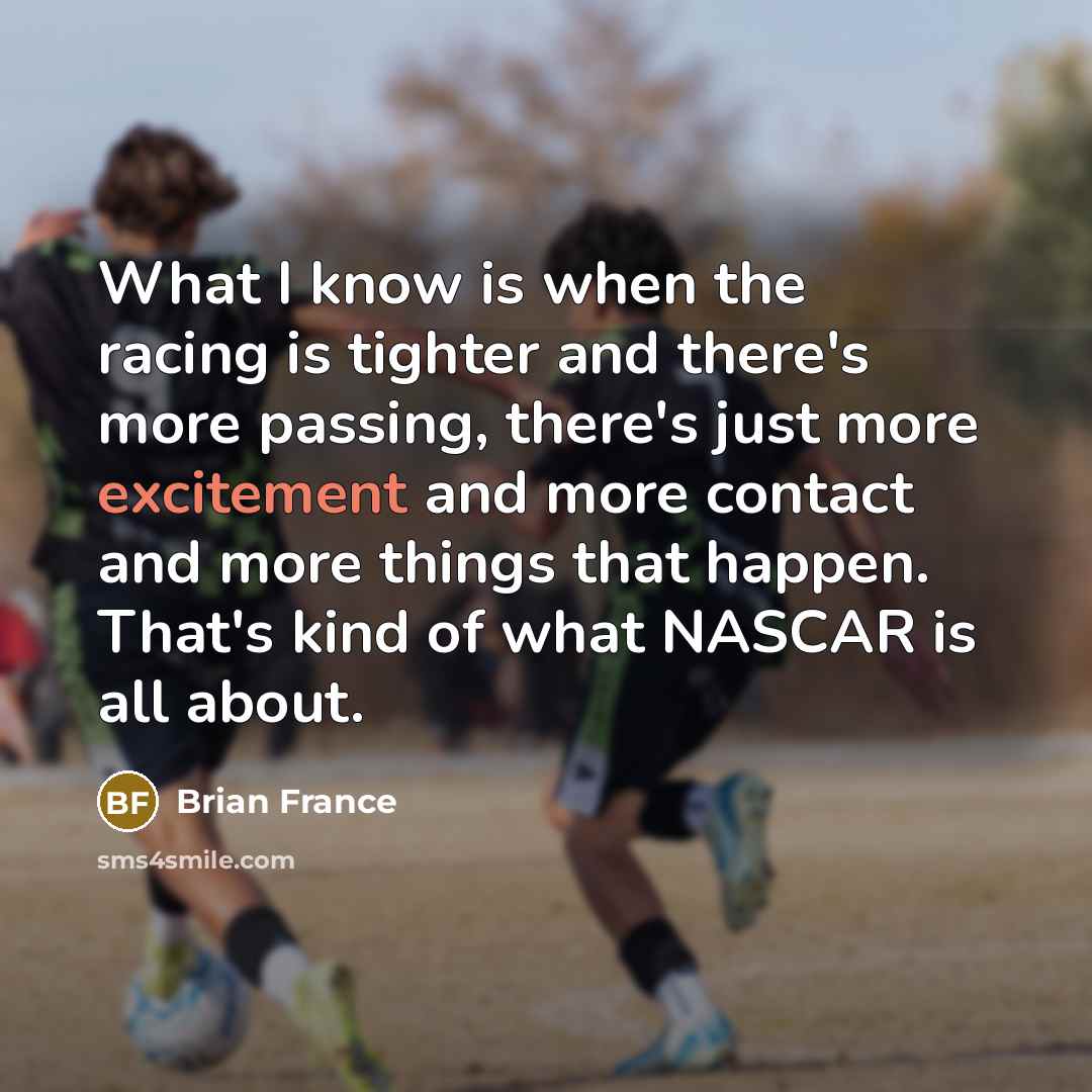 “What I know is when the racing is tighter and there's more passing, there's just more excitement and more contact and more things that happen. That's kind of what NASCAR is all about.” quote by Brian France