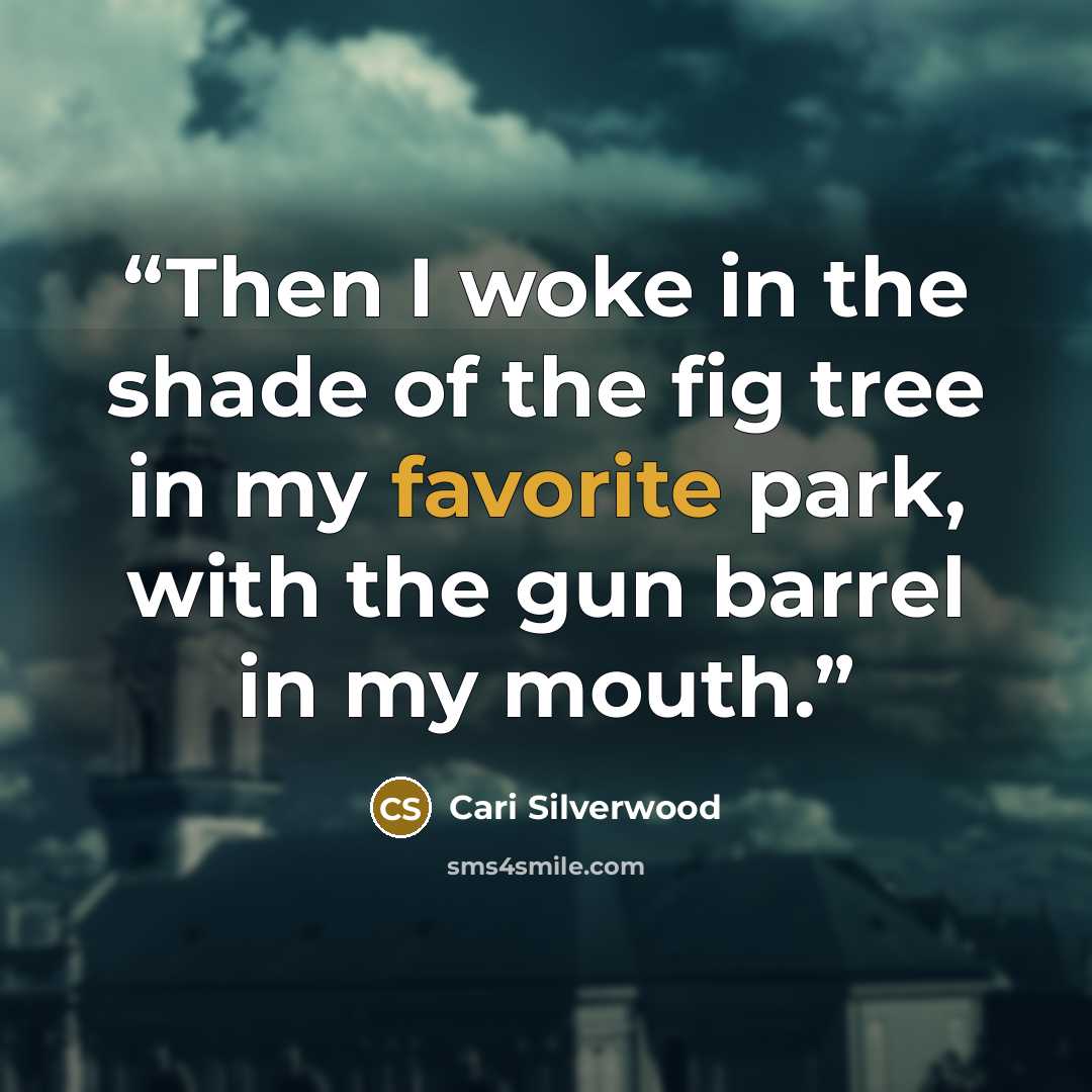 “Then I woke in the shade of the fig tree in my favorite park, with the gun barrel in my mouth.” quote by Cari Silverwood