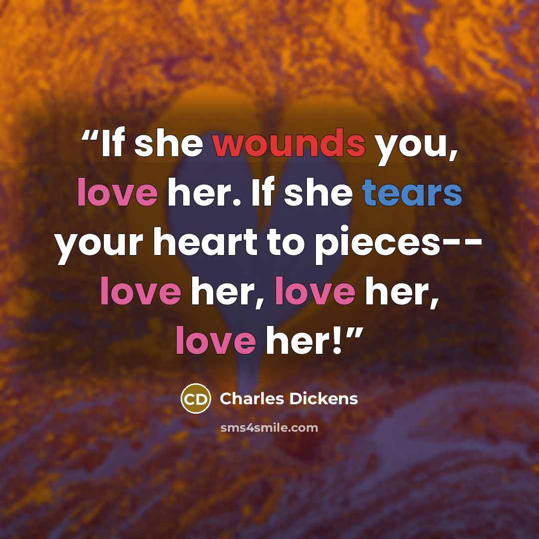 “If she wounds you, love her. If she tears your heart to pieces-- love her, love her, love her!” quote by Charles Dickens