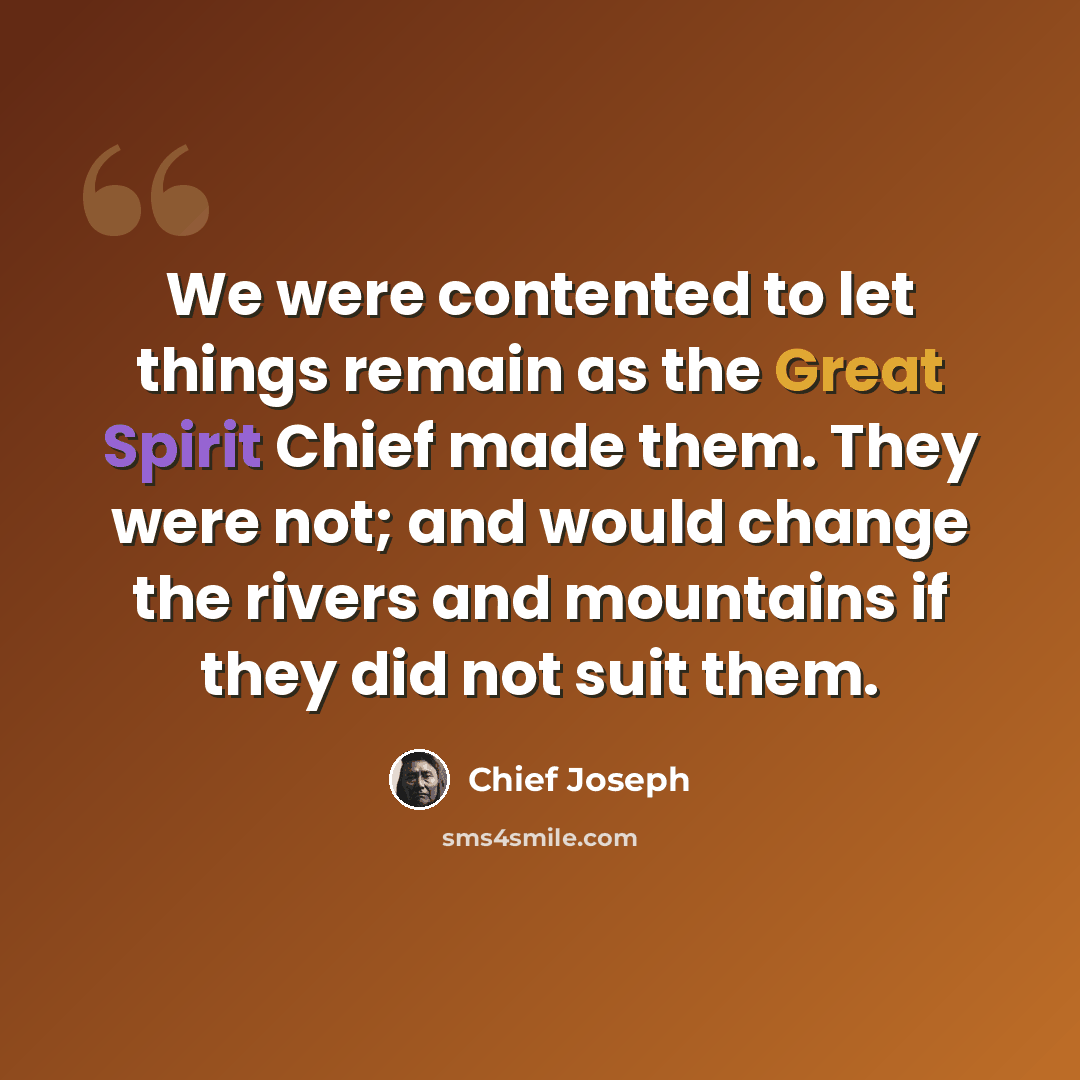 “We were contented to let things remain as the Great Spirit Chief made them. They were not; and would change the rivers and mountains if they did not suit them.” quote by Chief Joseph